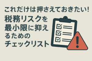 これだけは押さえておきたい！税務リスクを最小限に抑えるためのチェックリスト