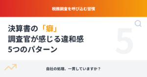 税務調査を呼び込む「決算書の癖」：調査官が違和感を覚える5つのパターン